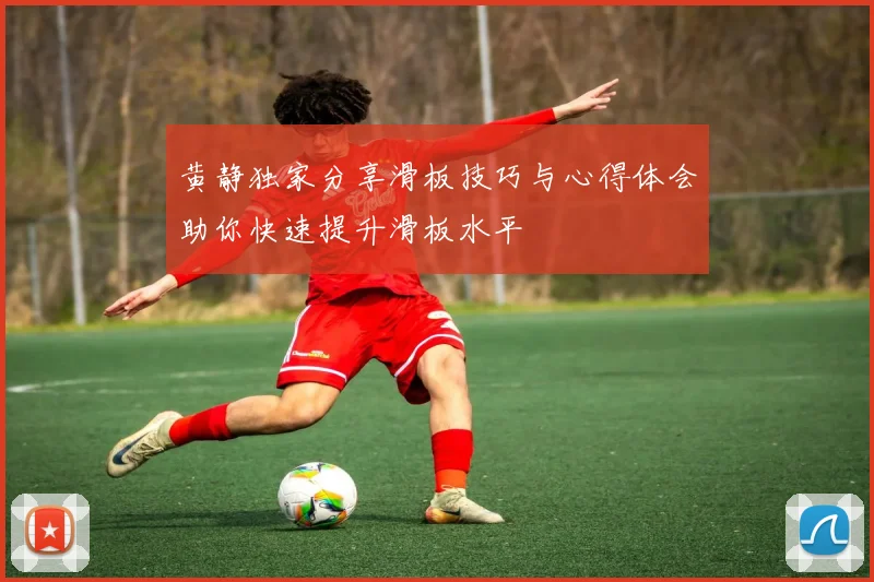 黄静独家分享滑板技巧与心得体会助你快速提升滑板水平