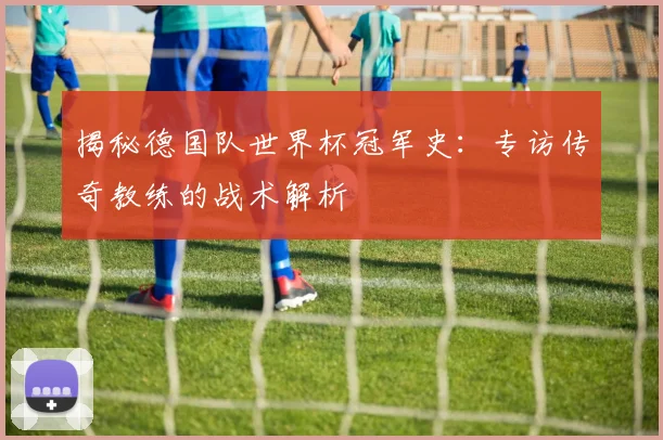 揭秘德国队世界杯冠军史:专访传奇教练的战术解析