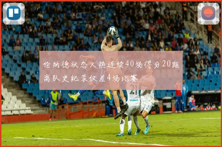 伦纳德状态火热连续40场得分20距离队史纪录仅差4场比赛