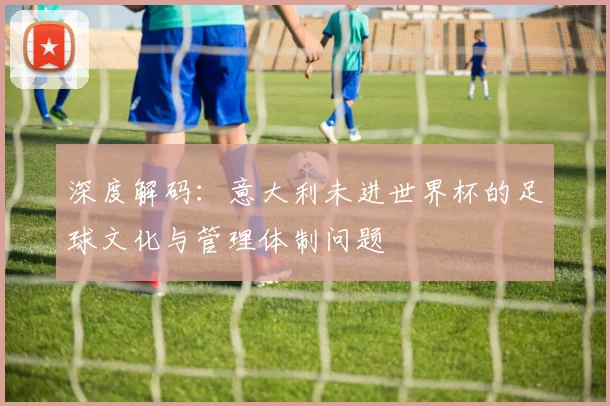 深度解码：意大利未进世界杯的足球文化与管理体制问题