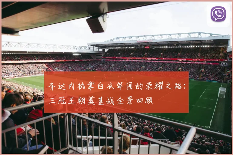 齐达内执掌白衣军团的荣耀之路:三冠王朝奠基战全景回顾