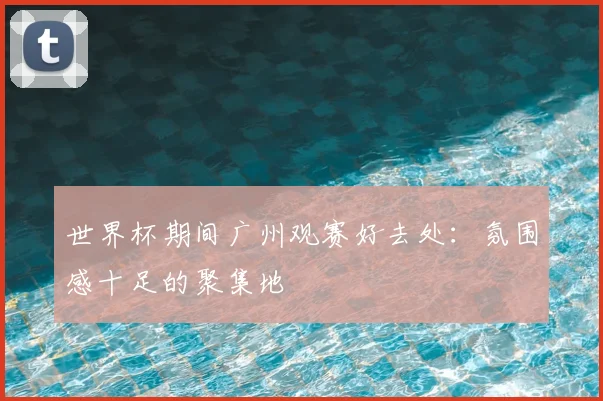 世界杯期间广州观赛好去处:氛围感十足的聚集地