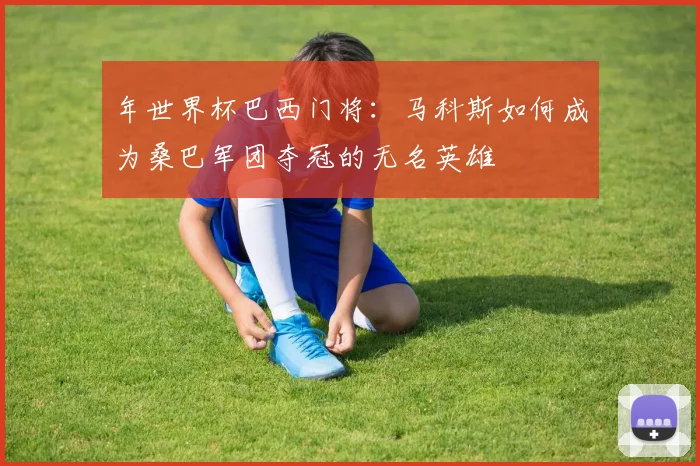 年世界杯巴西门将:马科斯如何成为桑巴军团夺冠的无名英雄