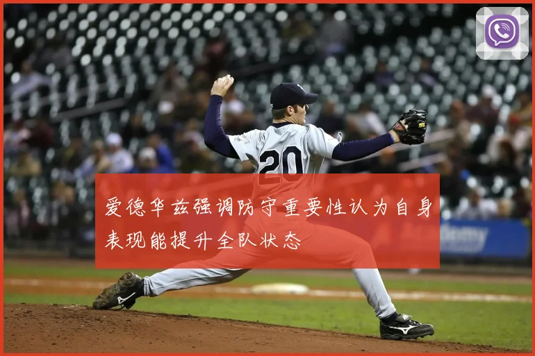 爱德华兹强调防守重要性认为自身表现能提升全队状态