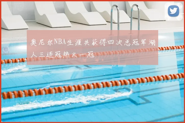 奥尼尔NBA生涯共获得四次总冠军湖人三连冠热火一冠