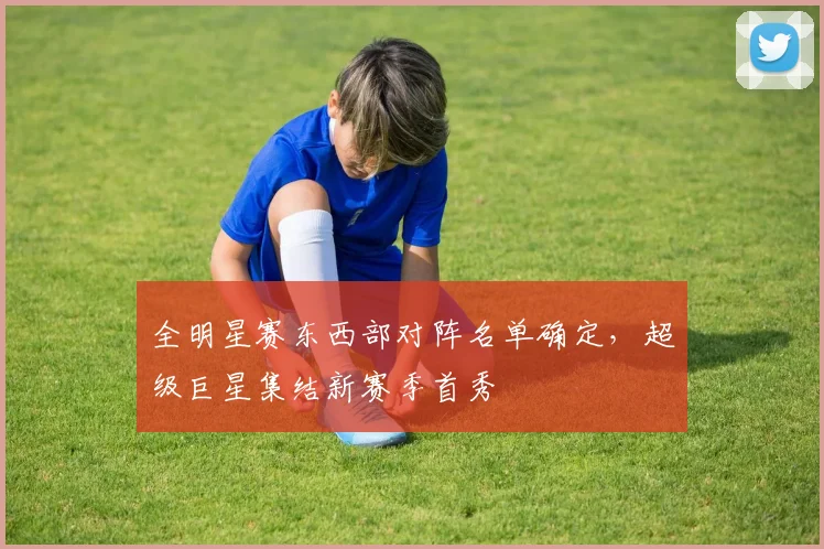 全明星赛东西部对阵名单确定，超级巨星集结新赛季首秀