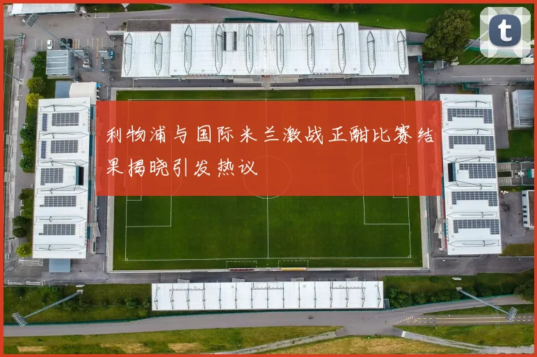 利物浦与国际米兰激战正酣比赛结果揭晓引发热议