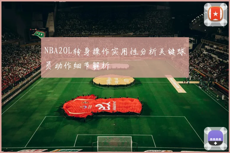 NBA2OL转身操作实用性分析关键球员动作细节解析