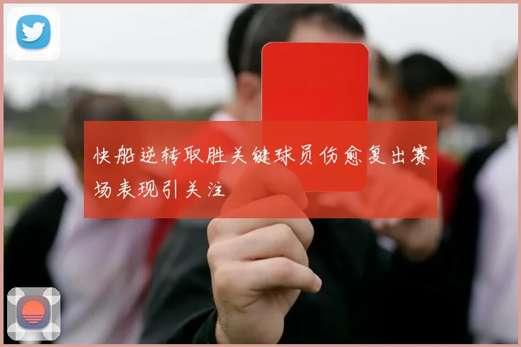 快船逆转取胜关键球员伤愈复出赛场表现引关注