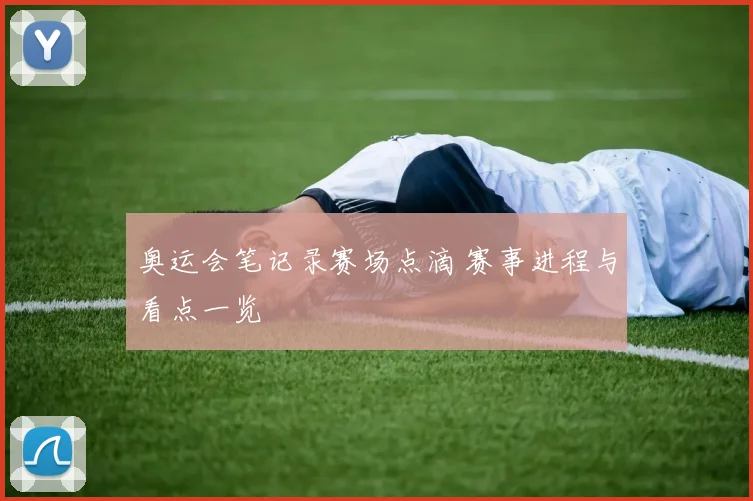 奥运会笔记录赛场点滴 赛事进程与看点一览