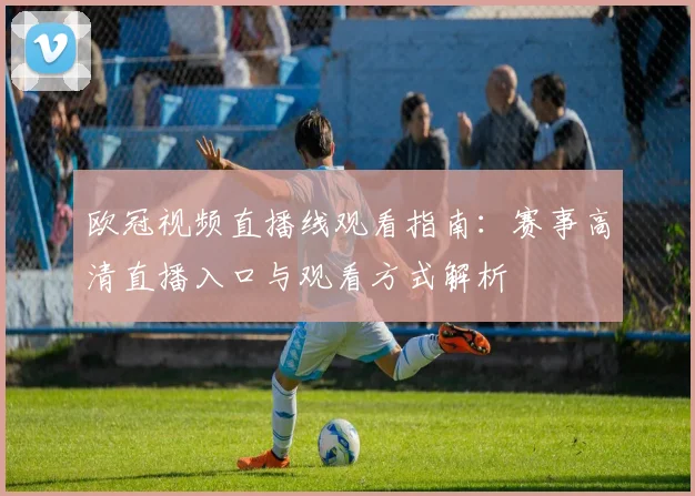 欧冠视频直播线观看指南:赛事高清直播入口与观看方式解析