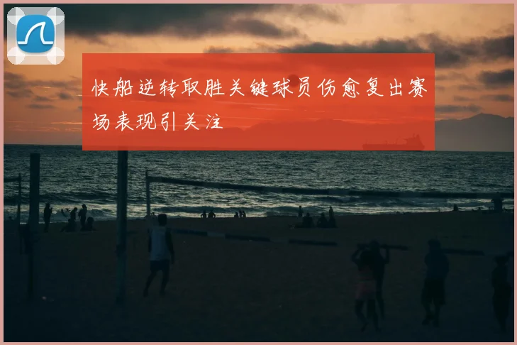 快船逆转取胜关键球员伤愈复出赛场表现引关注