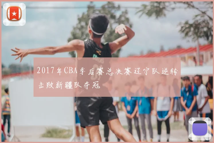 2017年CBA季后赛总决赛辽宁队逆转击败新疆队夺冠