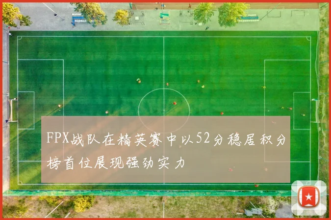 FPX战队在精英赛中以52分稳居积分榜首位展现强劲实力