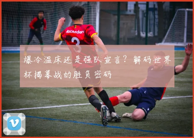 爆冷温床还是强队宣言？解码世界杯揭幕战的胜负密码
