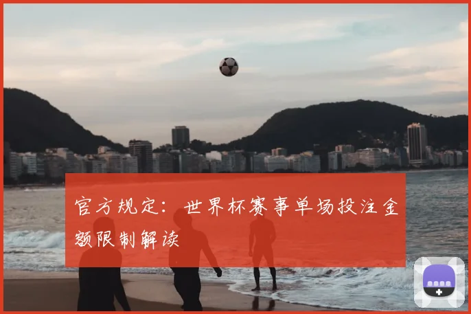 官方规定:世界杯赛事单场投注金额限制解读