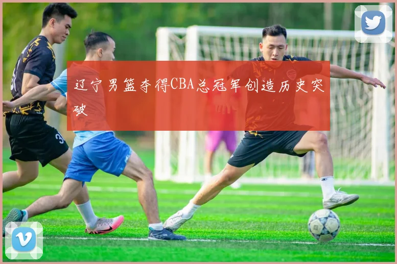 辽宁男篮夺得CBA总冠军创造历史突破