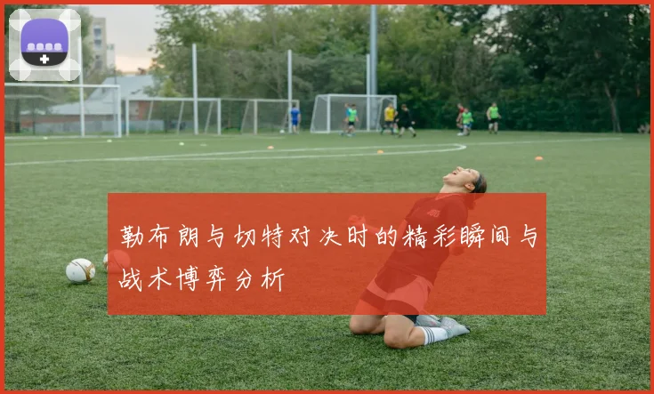 勒布朗与切特对决时的精彩瞬间与战术博弈分析