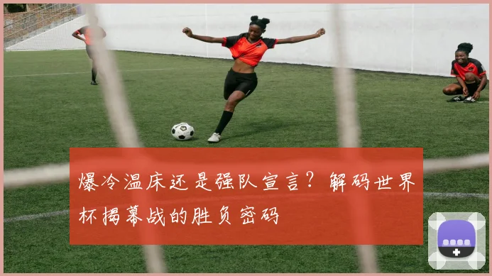 爆冷温床还是强队宣言?解码世界杯揭幕战的胜负密码