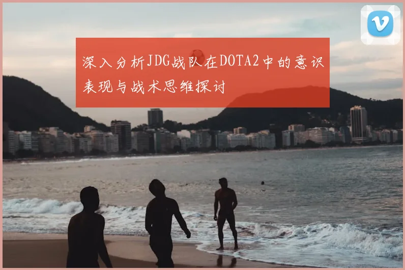 深入分析JDG战队在DOTA2中的意识表现与战术思维探讨