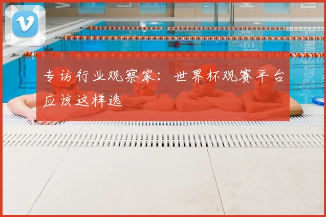 专访行业观察家:世界杯观赛平台应该这样选