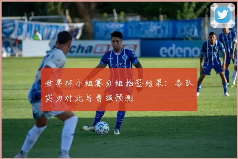 世界杯小组赛分组抽签结果：各队实力对比与晋级预测