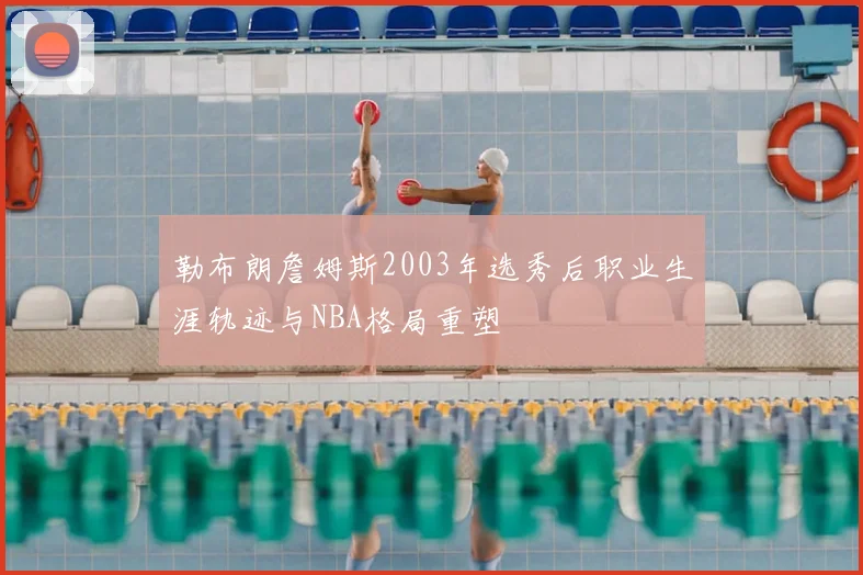 勒布朗詹姆斯2003年选秀后职业生涯轨迹与NBA格局重塑