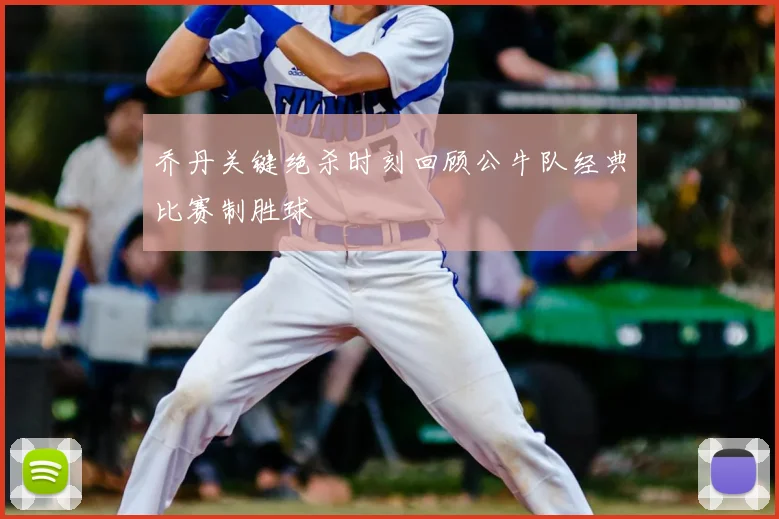 乔丹关键绝杀时刻回顾公牛队经典比赛制胜球