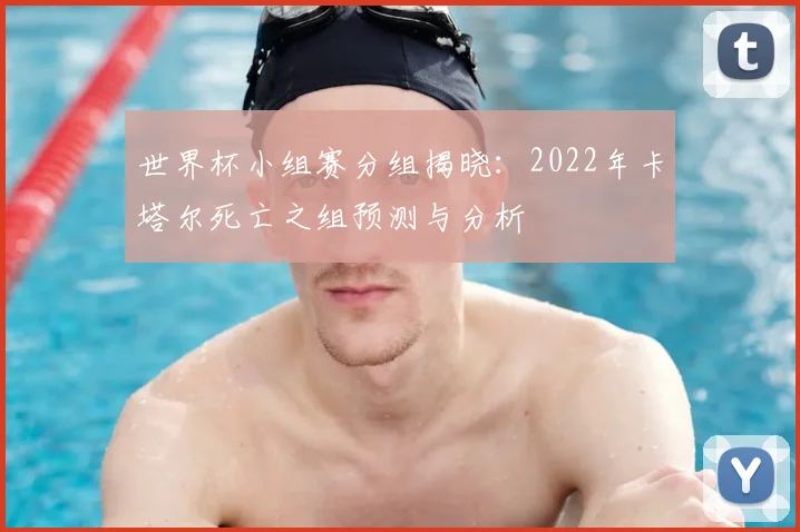 世界杯小组赛分组揭晓：2022年卡塔尔死亡之组预测与分析