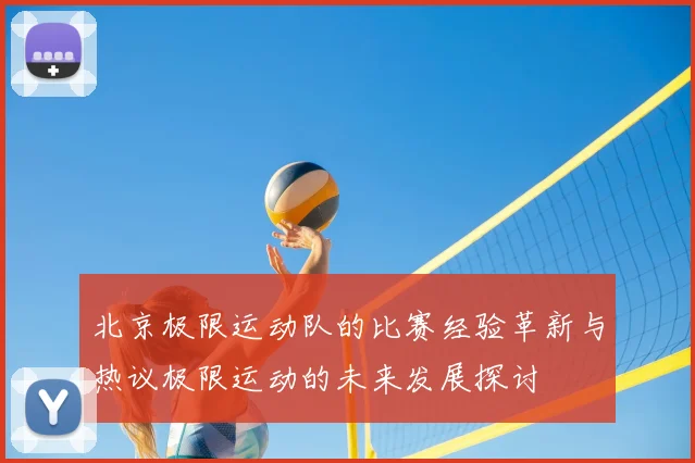 北京极限运动队的比赛经验革新与热议极限运动的未来发展探讨