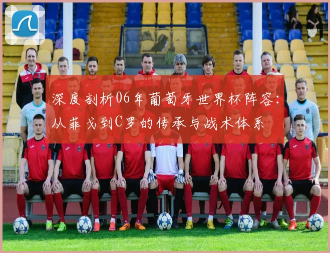 深度剖析06年葡萄牙世界杯阵容:从菲戈到C罗的传承与战术体系