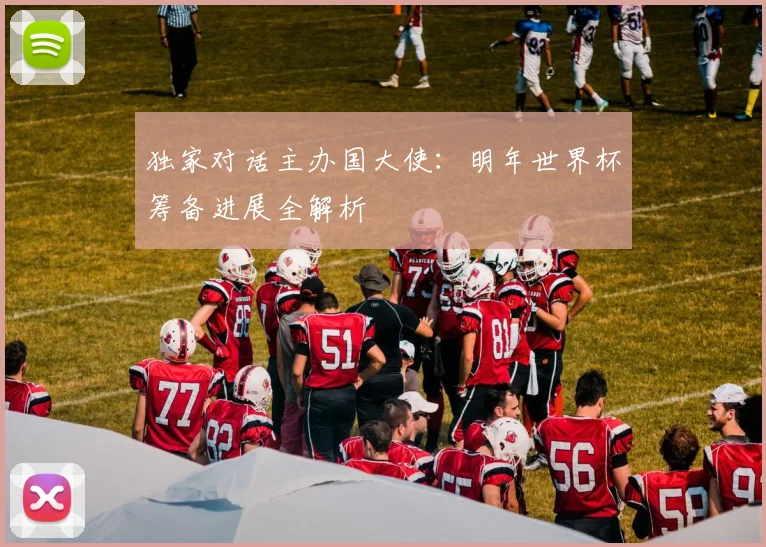 独家对话主办国大使：明年世界杯筹备进展全解析