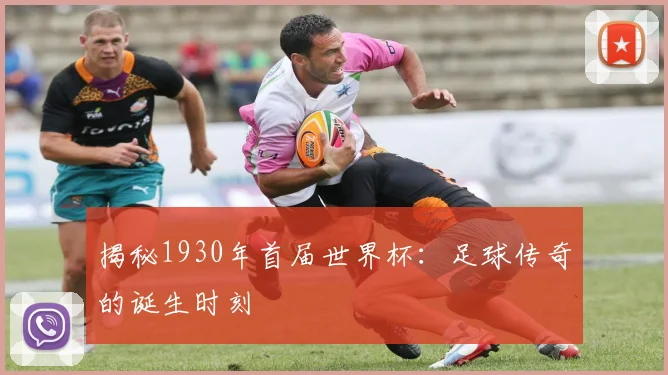 揭秘1930年首届世界杯：足球传奇的诞生时刻