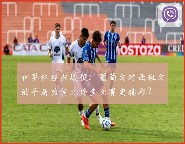 世界杯经典战役:葡萄牙对西班牙的平局为何比许多决赛更精彩?