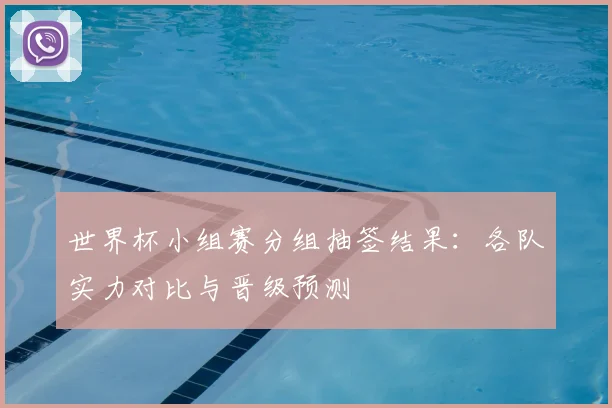 世界杯小组赛分组抽签结果:各队实力对比与晋级预测