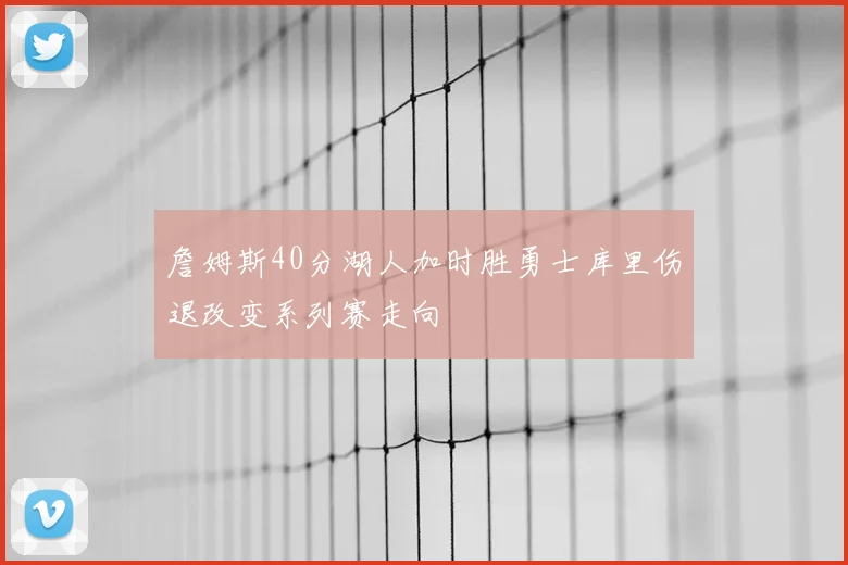 詹姆斯40分湖人加时胜勇士库里伤退改变系列赛走向