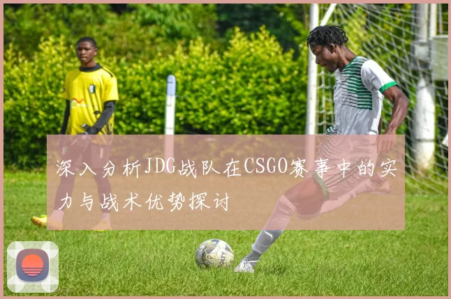 深入分析JDG战队在CSGO赛事中的实力与战术优势探讨