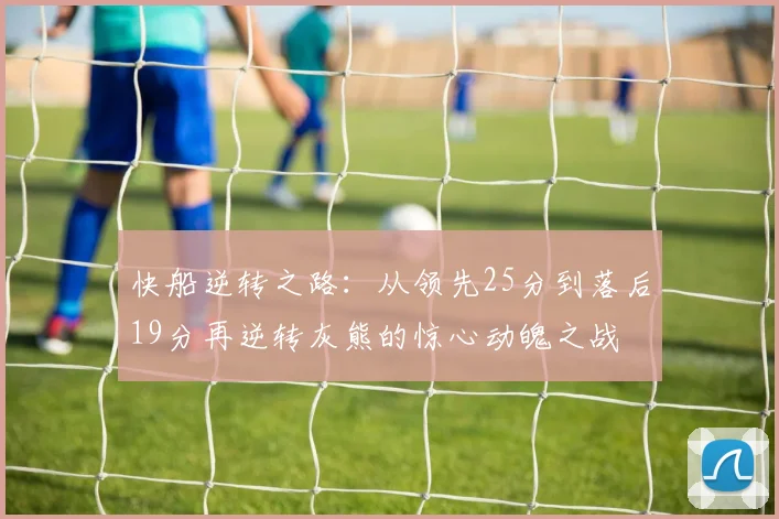 快船逆转之路:从领先25分到落后19分再逆转灰熊的惊心动魄之战