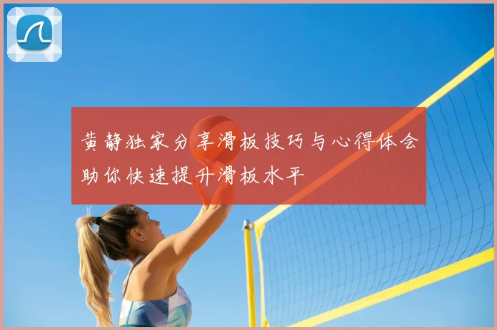 黄静独家分享滑板技巧与心得体会助你快速提升滑板水平
