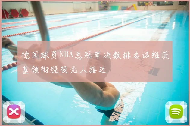 德国球员NBA总冠军次数排名诺维茨基领衔现役无人接近