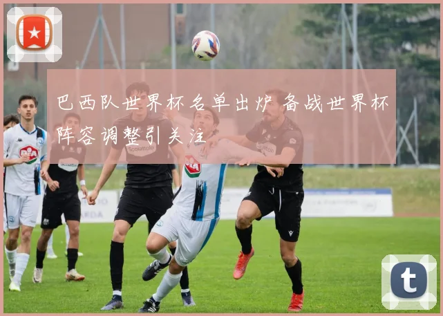 巴西队世界杯名单出炉 备战世界杯阵容调整引关注