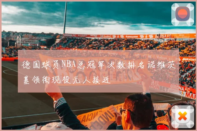德国球员NBA总冠军次数排名诺维茨基领衔现役无人接近