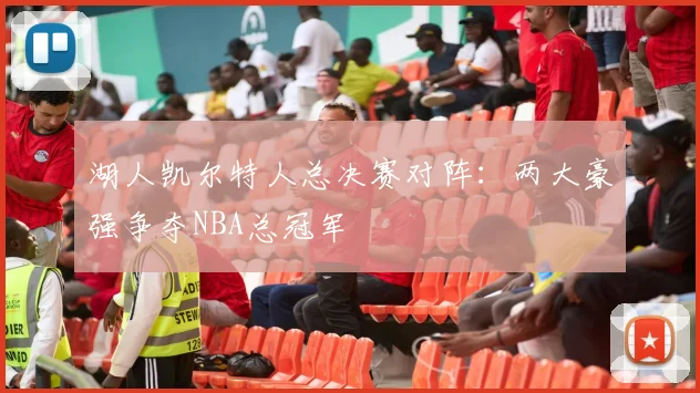 湖人凯尔特人总决赛对阵：两大豪强争夺NBA总冠军