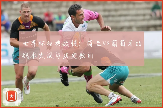 世界杯经典战役:荷兰vs葡萄牙的战术失误与历史教训