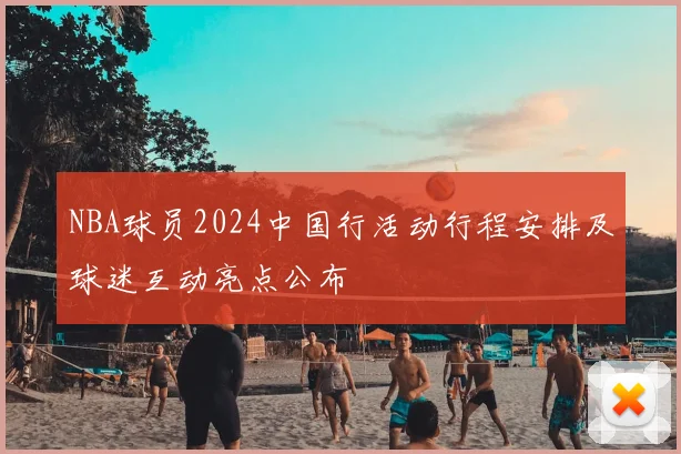 NBA球员2024中国行活动行程安排及球迷互动亮点公布