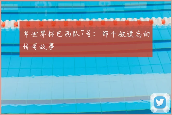 年世界杯巴西队7号:那个被遗忘的传奇故事