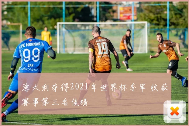 意大利夺得2021年世界杯季军 收获赛事第三名佳绩