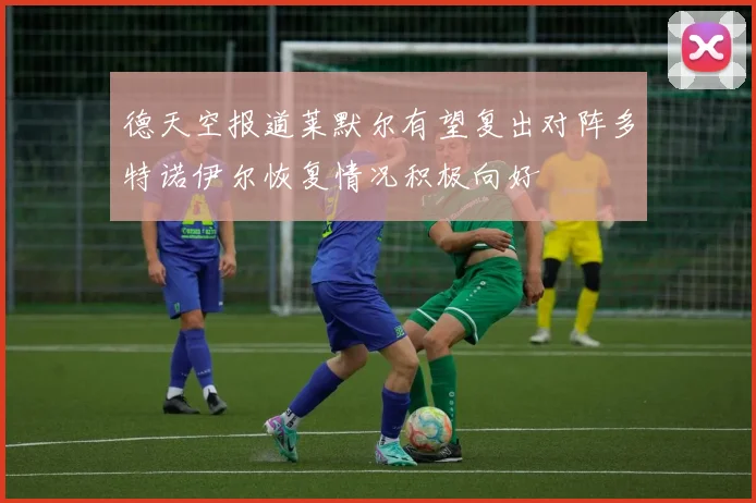 德天空报道莱默尔有望复出对阵多特诺伊尔恢复情况积极向好