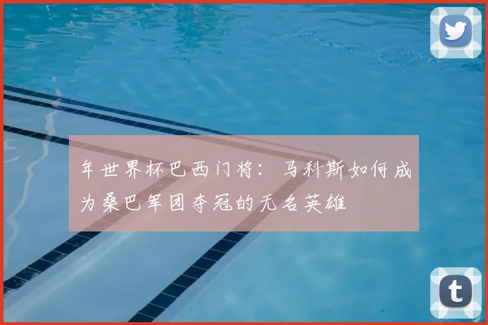 年世界杯巴西门将：马科斯如何成为桑巴军团夺冠的无名英雄