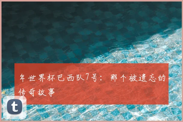 年世界杯巴西队7号：那个被遗忘的传奇故事